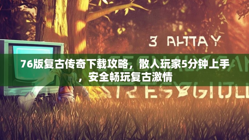 76版复古传奇下载攻略,散人玩家5分钟上手,安全畅玩复古激情