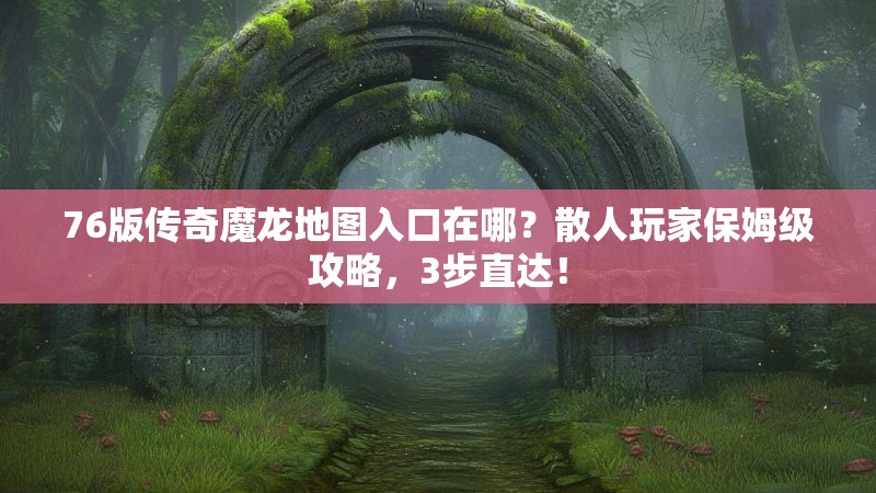 76版传奇魔龙地图入口在哪?散人玩家保姆级攻略,3步直达!