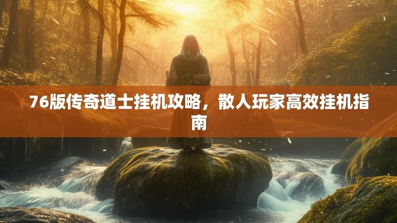 76版传奇道士挂机攻略,散人玩家高效挂机指南