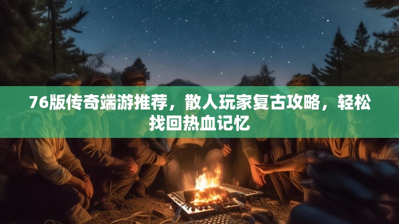 76版传奇端游推荐,散人玩家复古攻略,轻松找回热血记忆