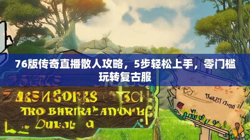 76版传奇直播散人攻略,5步轻松上手,零门槛玩转复古服