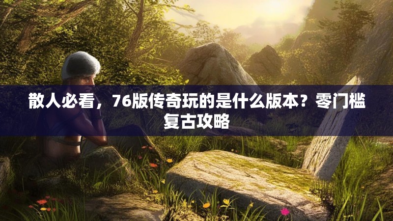 散人必看,76版传奇玩的是什么版本?零门槛复古攻略