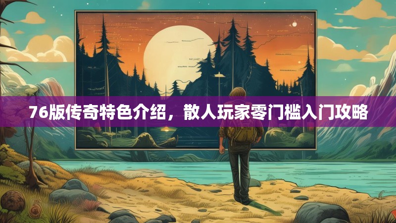 76版传奇特色介绍,散人玩家零门槛入门攻略