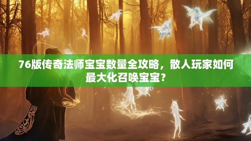 76版传奇法师宝宝数量全攻略,散人玩家如何最大化召唤宝宝?