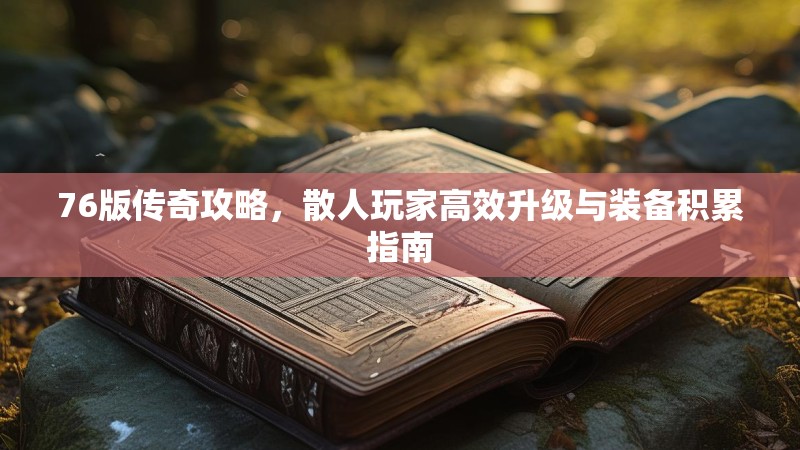 76版传奇攻略,散人玩家高效升级与装备积累指南