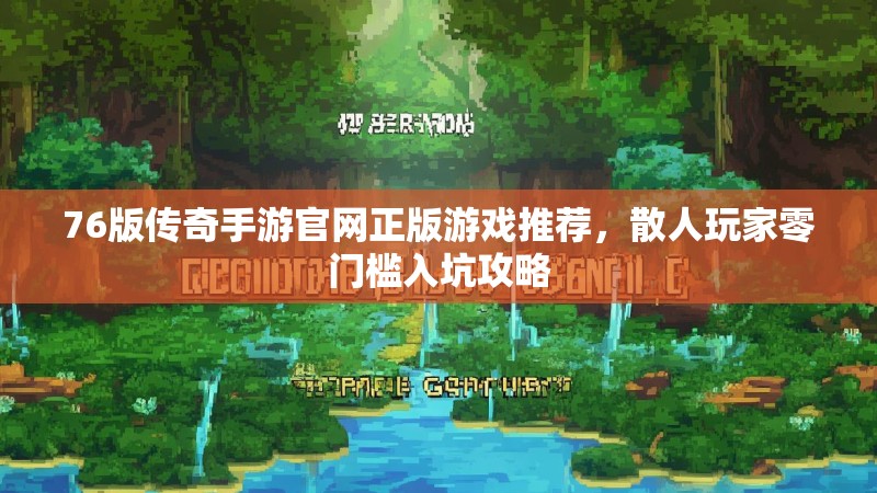 76版传奇手游官网正版游戏推荐，散人玩家零门槛入坑攻略