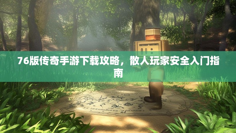 76版传奇手游下载攻略,散人玩家安全入门指南