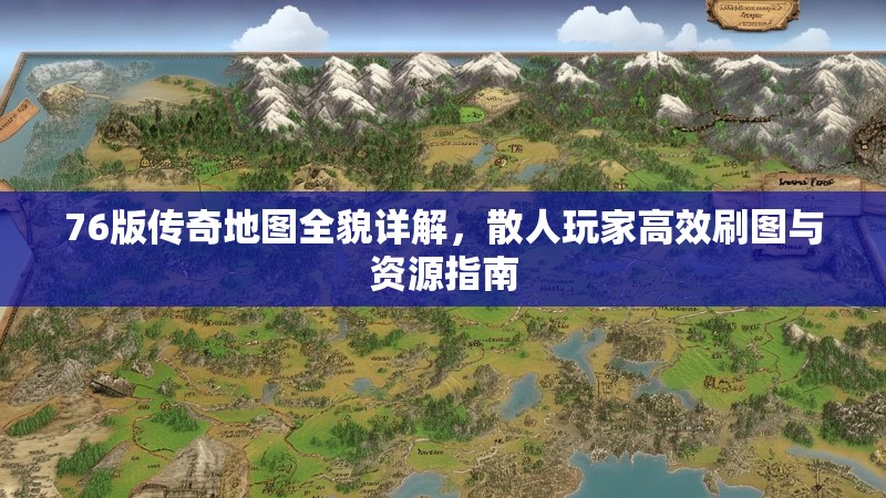 76版传奇地图全貌详解，散人玩家高效刷图与资源指南