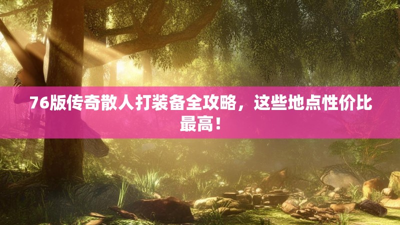 76版传奇散人打装备全攻略,这些地点性价比最高!