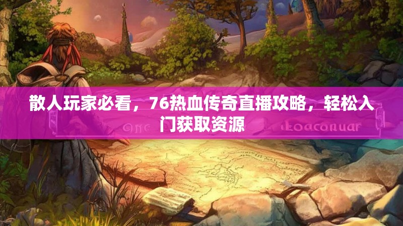散人玩家必看，76热血传奇直播攻略，轻松入门获取资源