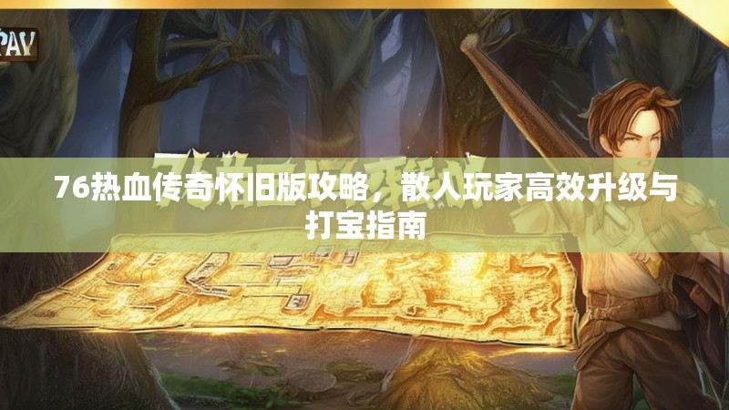 76热血传奇怀旧版攻略,散人玩家高效升级与打宝指南