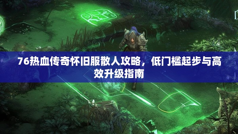 76热血传奇怀旧服散人攻略,低门槛起步与高效升级指南