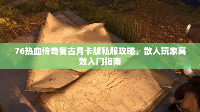 76热血传奇复古月卡版私服攻略,散人玩家高效入门指南