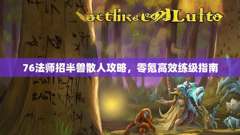 76法师招半兽散人攻略,零氪高效练级指南