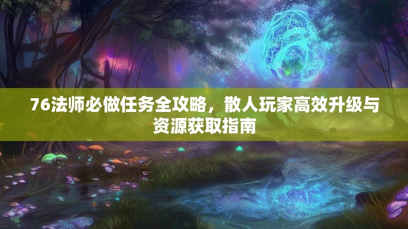 76法师必做任务全攻略,散人玩家高效升级与资源获取指南