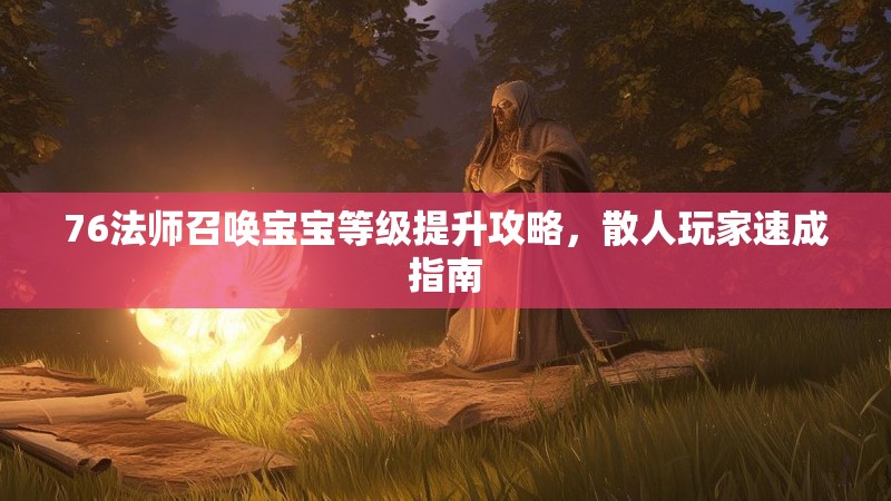 76法师召唤宝宝等级提升攻略,散人玩家速成指南