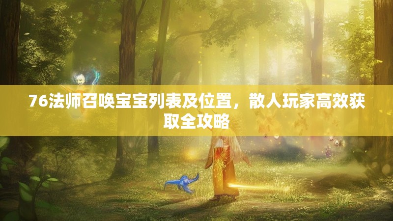 76法师召唤宝宝列表及位置,散人玩家高效获取全攻略