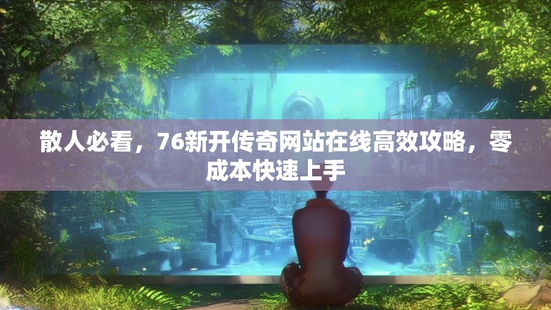 散人必看，76新开传奇网站在线高效攻略，零成本快速上手