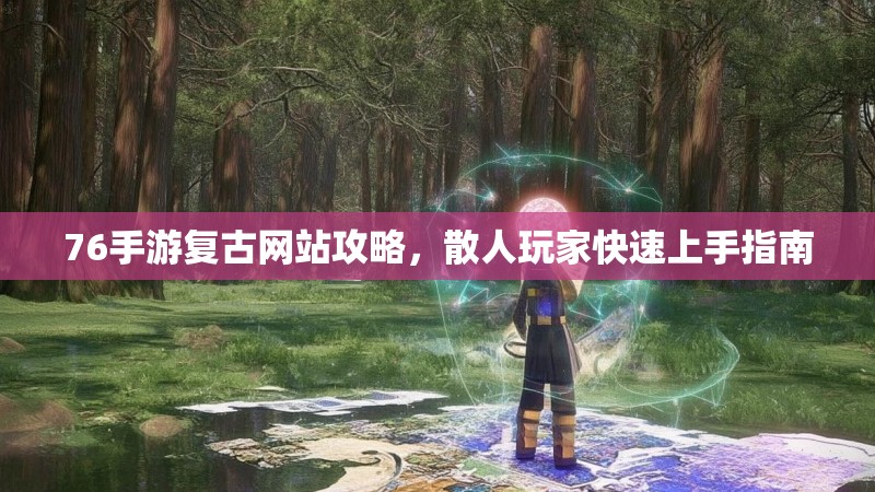 76手游复古网站攻略,散人玩家快速上手指南