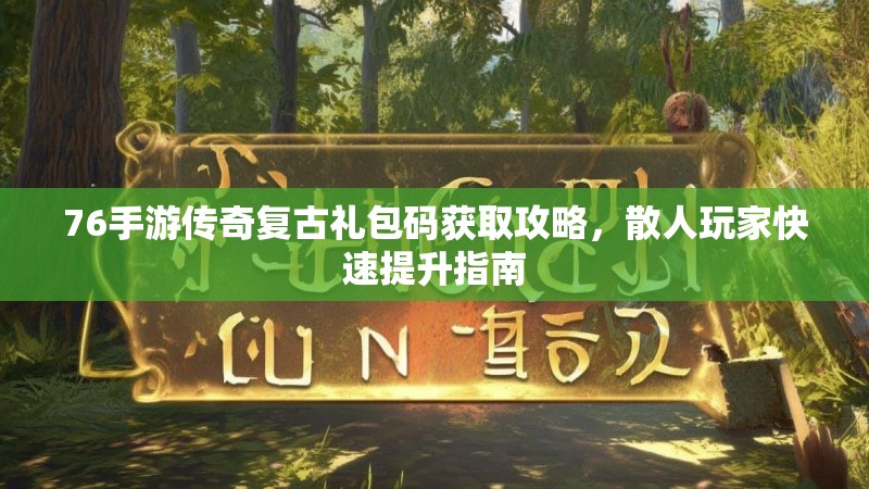 76手游传奇复古礼包码获取攻略,散人玩家快速提升指南