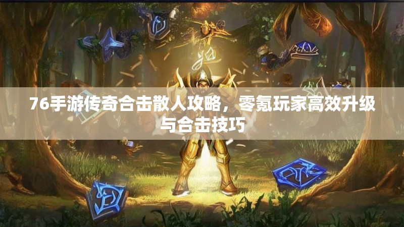 76手游传奇合击散人攻略，零氪玩家高效升级与合击技巧