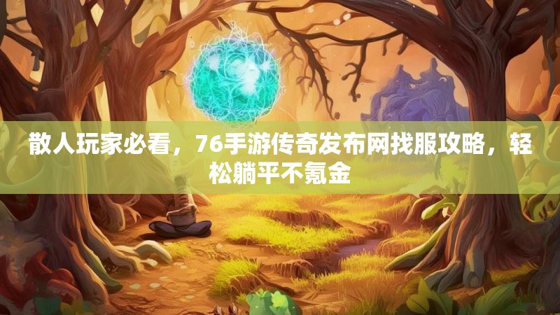 散人玩家必看，76手游传奇发布网找服攻略，轻松躺平不氪金
