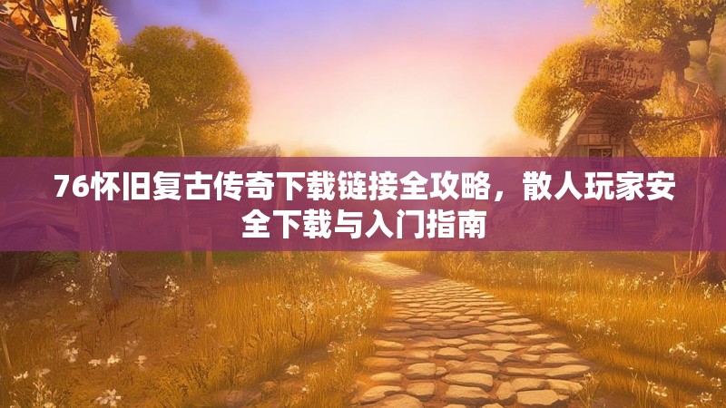 76怀旧复古传奇下载链接全攻略，散人玩家安全下载与入门指南