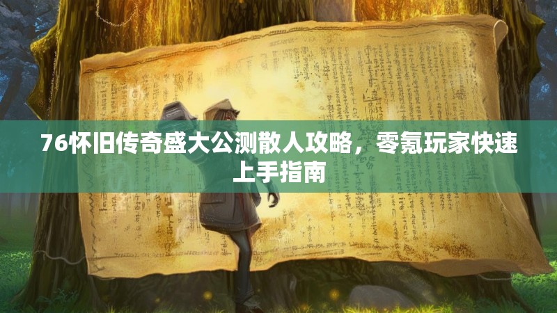 76怀旧传奇盛大公测散人攻略,零氪玩家快速上手指南