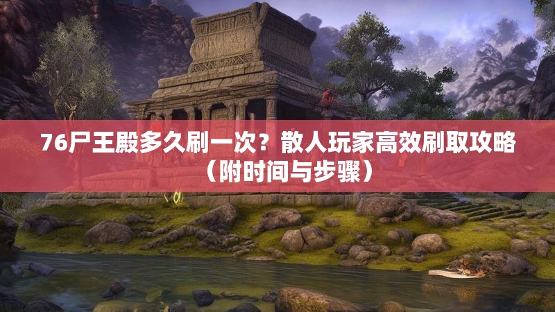 76尸王殿多久刷一次?散人玩家高效刷取攻略(附时间与步骤)