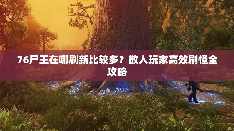 76尸王在哪刷新比较多?散人玩家高效刷怪全攻略