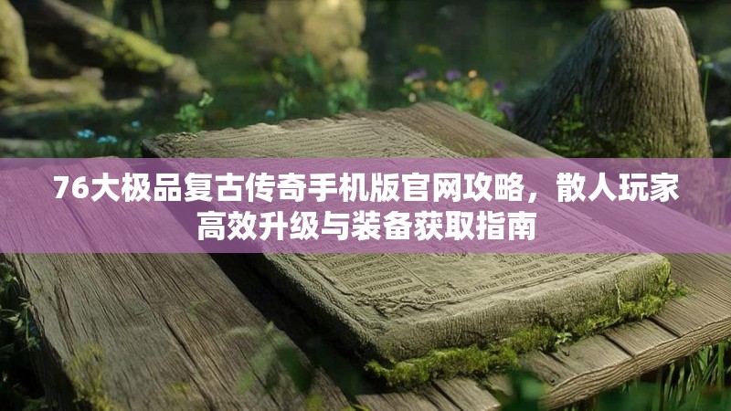 76大极品复古传奇手机版官网攻略,散人玩家高效升级与装备获取指南