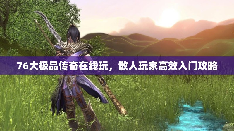 76大极品传奇在线玩,散人玩家高效入门攻略