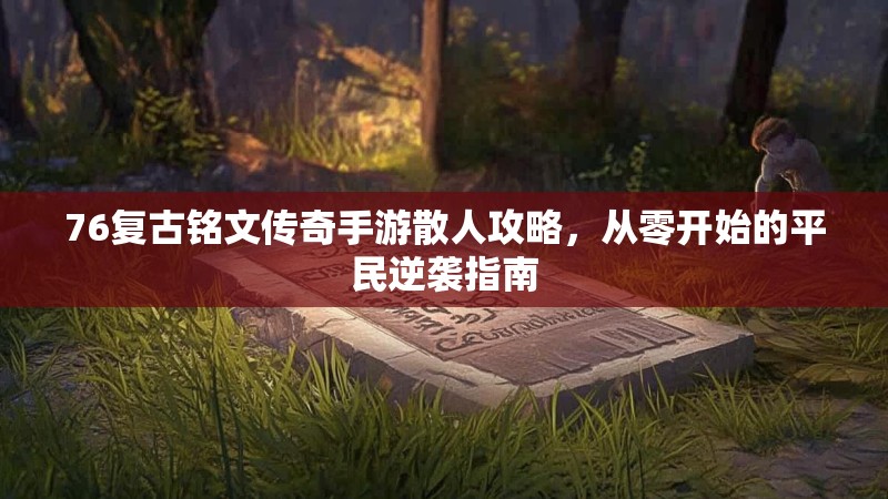 76复古铭文传奇手游散人攻略,从零开始的平民逆袭指南