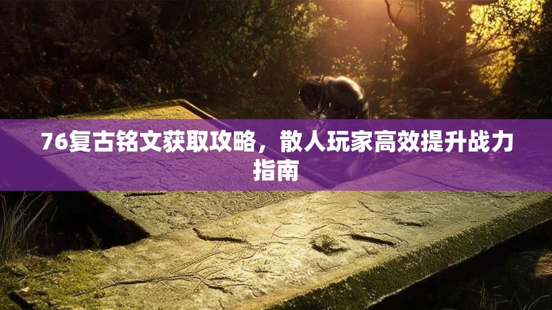 76复古铭文获取攻略,散人玩家高效提升战力指南