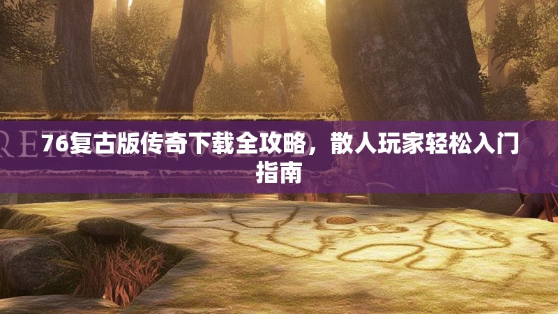 76复古版传奇下载全攻略,散人玩家轻松入门指南