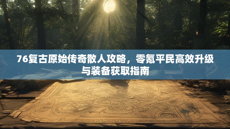 76复古原始传奇散人攻略，零氪平民高效升级与装备获取指南