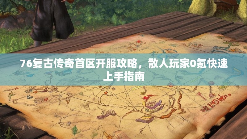 76复古传奇首区开服攻略,散人玩家0氪快速上手指南