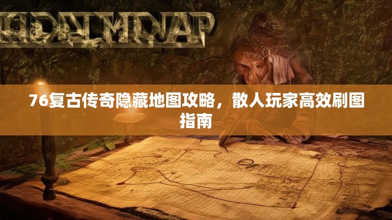 76复古传奇隐藏地图攻略,散人玩家高效刷图指南