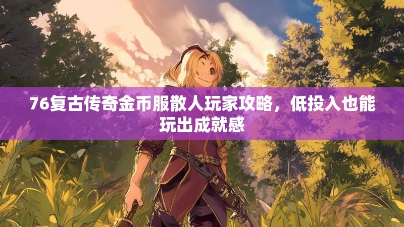 76复古传奇金币服散人玩家攻略,低投入也能玩出成就感