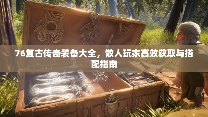 76复古传奇装备大全,散人玩家高效获取与搭配指南