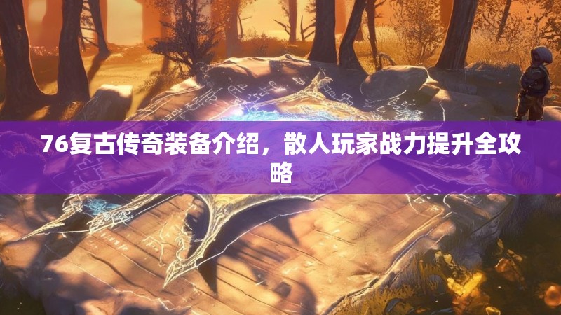 76复古传奇装备介绍，散人玩家战力提升全攻略