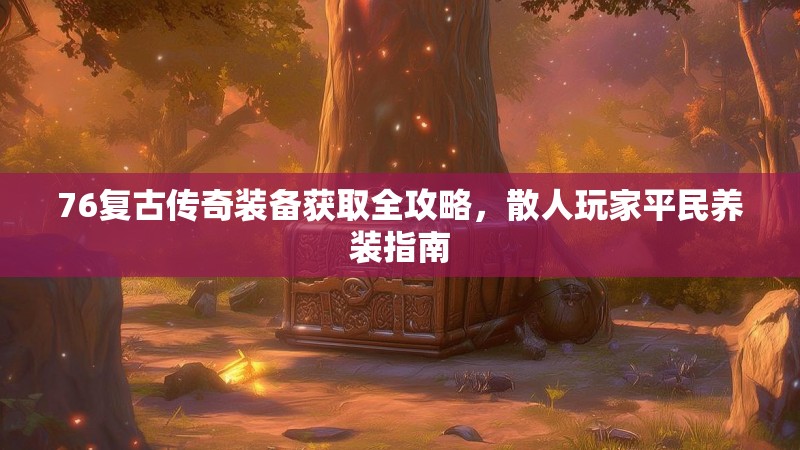 76复古传奇装备获取全攻略,散人玩家平民养装指南