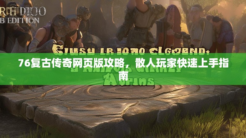 76复古传奇网页版攻略,散人玩家快速上手指南