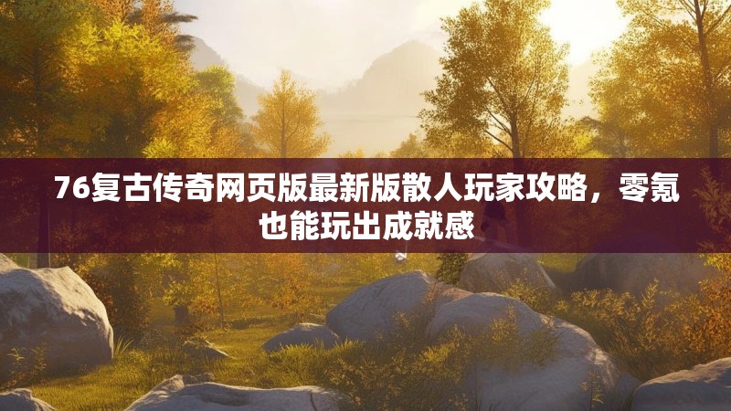76复古传奇网页版最新版散人玩家攻略，零氪也能玩出成就感