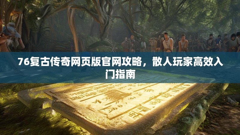 76复古传奇网页版官网攻略,散人玩家高效入门指南