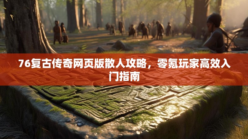76复古传奇网页版散人攻略,零氪玩家高效入门指南
