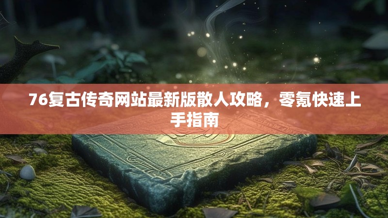 76复古传奇网站最新版散人攻略,零氪快速上手指南