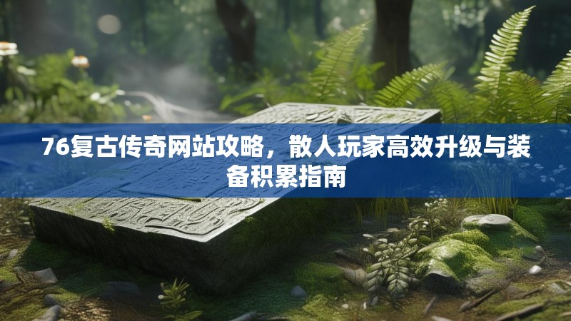 76复古传奇网站攻略,散人玩家高效升级与装备积累指南
