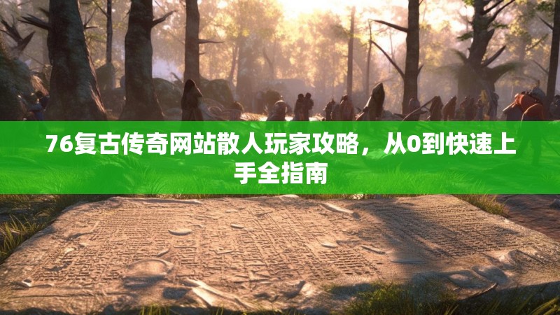 76复古传奇网站散人玩家攻略,从0到快速上手全指南
