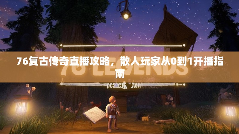 76复古传奇直播攻略，散人玩家从0到1开播指南